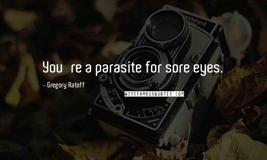 Gregory Ratoff Quotes: You're a parasite for sore eyes.
