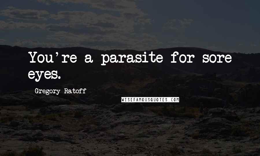 Gregory Ratoff Quotes: You're a parasite for sore eyes.