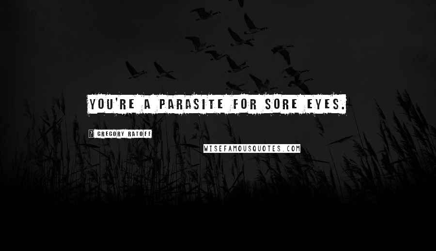 Gregory Ratoff Quotes: You're a parasite for sore eyes.