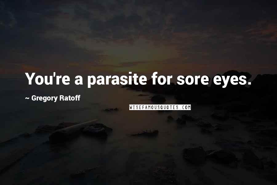 Gregory Ratoff Quotes: You're a parasite for sore eyes.