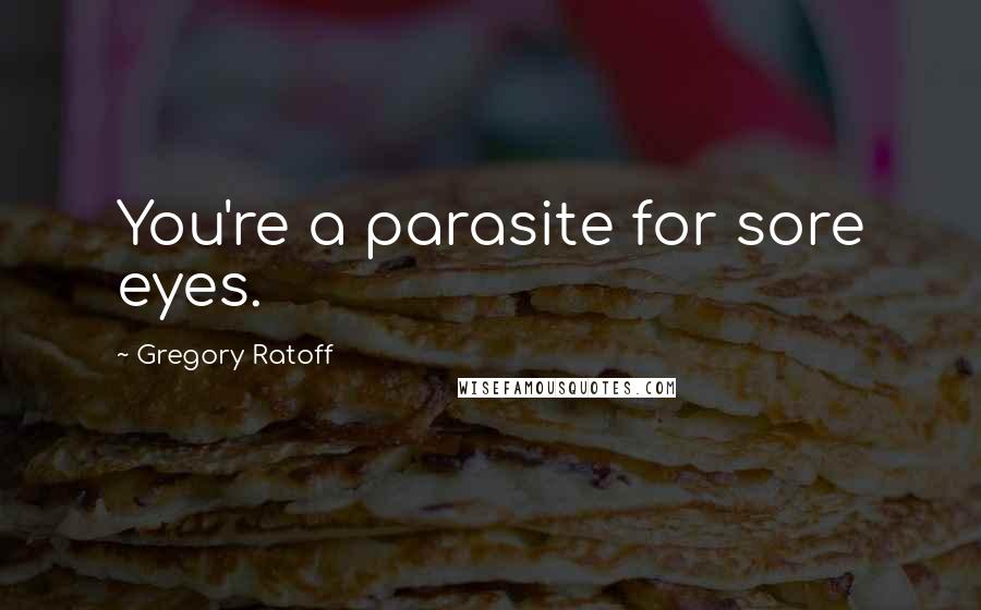 Gregory Ratoff Quotes: You're a parasite for sore eyes.