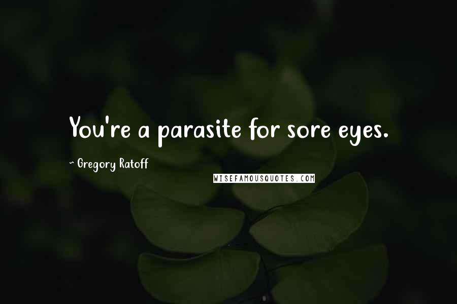 Gregory Ratoff Quotes: You're a parasite for sore eyes.