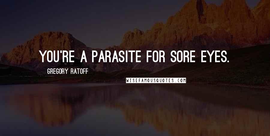 Gregory Ratoff Quotes: You're a parasite for sore eyes.