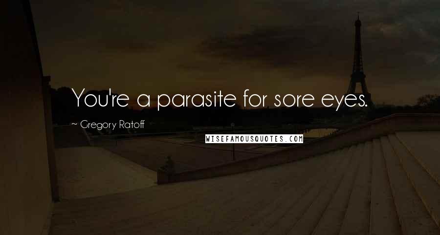 Gregory Ratoff Quotes: You're a parasite for sore eyes.