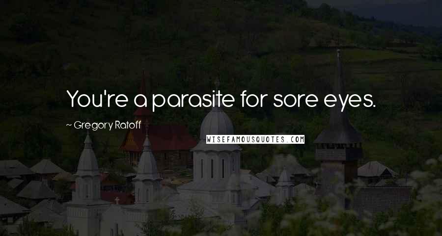 Gregory Ratoff Quotes: You're a parasite for sore eyes.