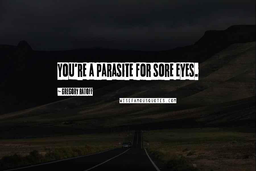 Gregory Ratoff Quotes: You're a parasite for sore eyes.
