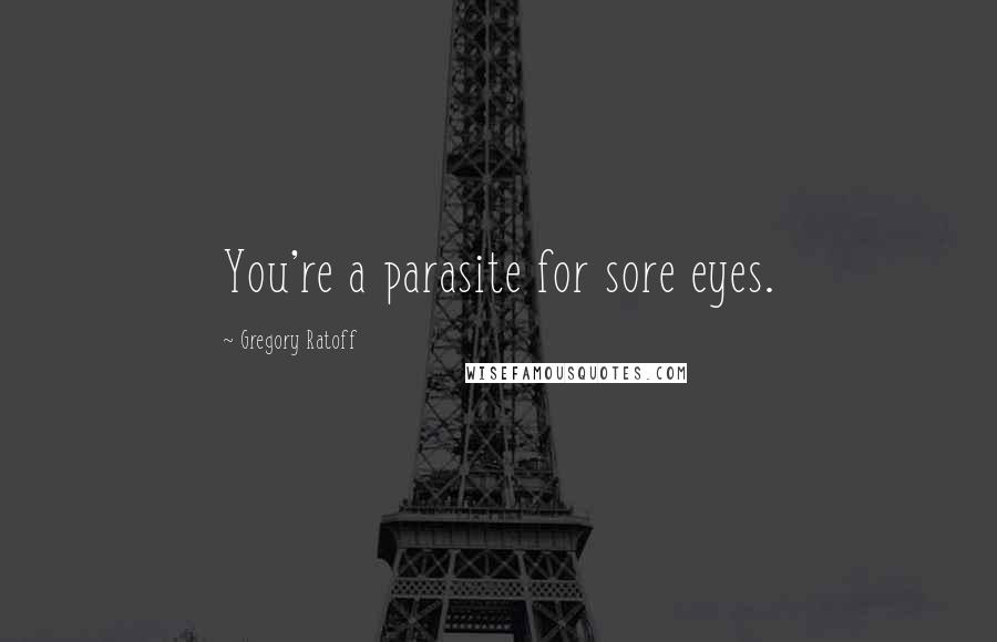 Gregory Ratoff Quotes: You're a parasite for sore eyes.