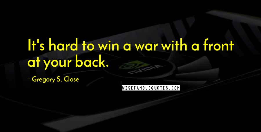 Gregory S. Close Quotes: It's hard to win a war with a front at your back.