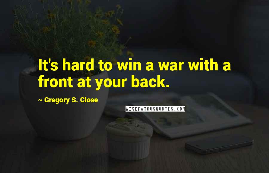 Gregory S. Close Quotes: It's hard to win a war with a front at your back.