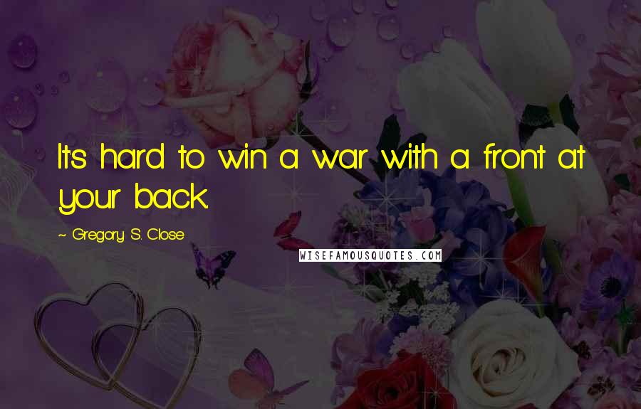 Gregory S. Close Quotes: It's hard to win a war with a front at your back.