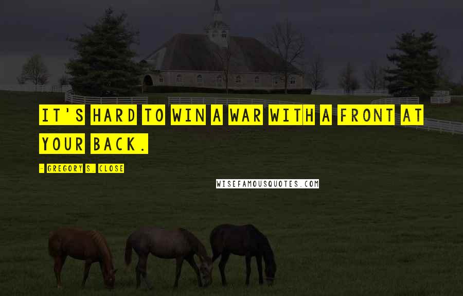 Gregory S. Close Quotes: It's hard to win a war with a front at your back.