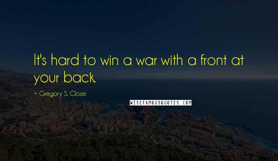 Gregory S. Close Quotes: It's hard to win a war with a front at your back.