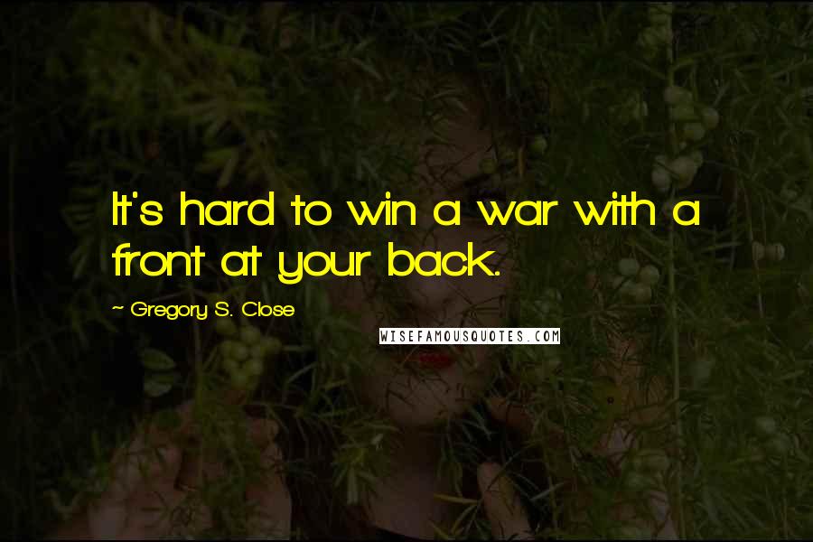 Gregory S. Close Quotes: It's hard to win a war with a front at your back.