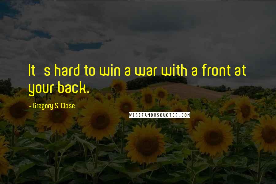 Gregory S. Close Quotes: It's hard to win a war with a front at your back.