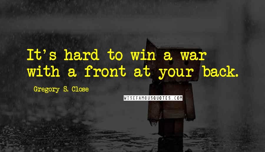 Gregory S. Close Quotes: It's hard to win a war with a front at your back.