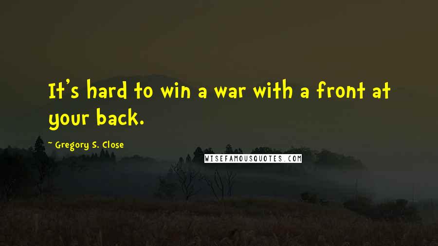 Gregory S. Close Quotes: It's hard to win a war with a front at your back.