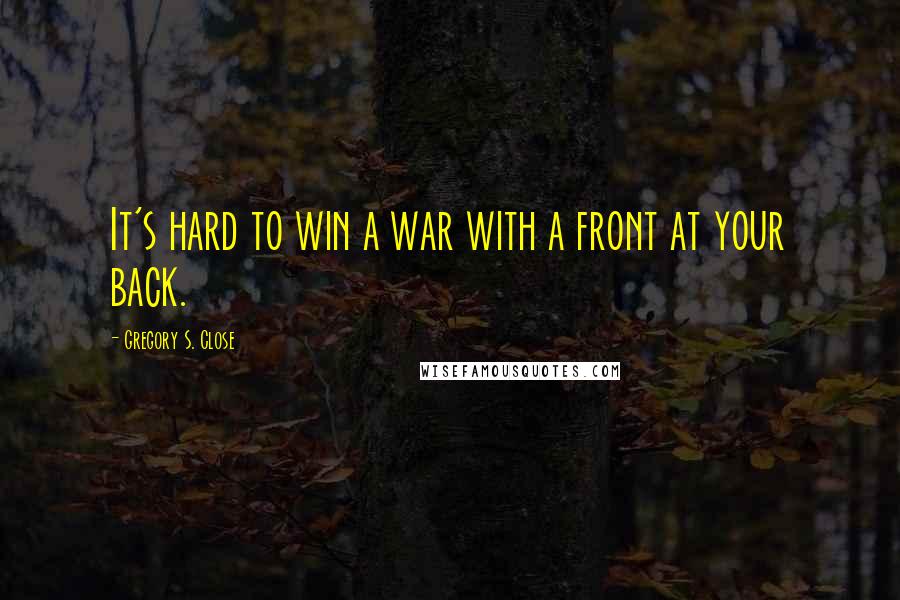 Gregory S. Close Quotes: It's hard to win a war with a front at your back.