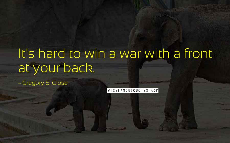 Gregory S. Close Quotes: It's hard to win a war with a front at your back.