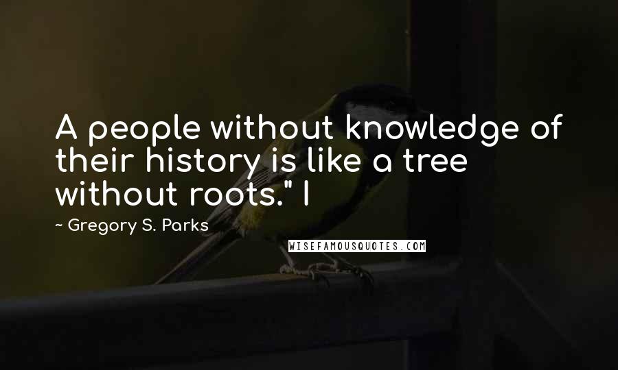 Gregory S. Parks Quotes: A people without knowledge of their history is like a tree without roots." I