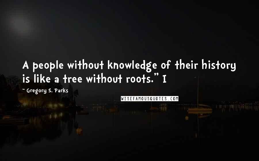 Gregory S. Parks Quotes: A people without knowledge of their history is like a tree without roots." I