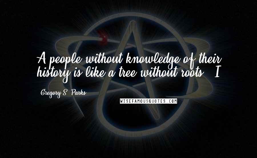 Gregory S. Parks Quotes: A people without knowledge of their history is like a tree without roots." I