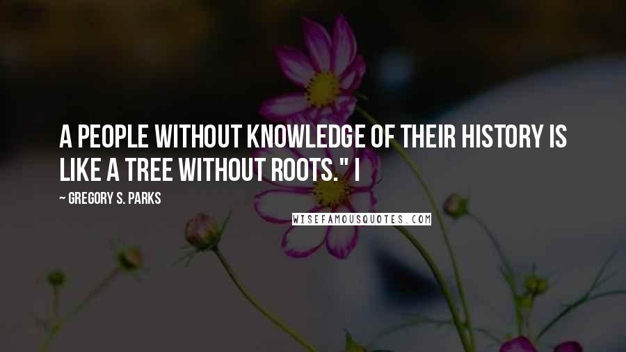 Gregory S. Parks Quotes: A people without knowledge of their history is like a tree without roots." I