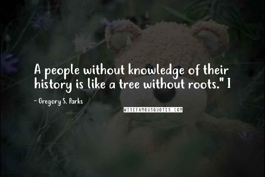 Gregory S. Parks Quotes: A people without knowledge of their history is like a tree without roots." I