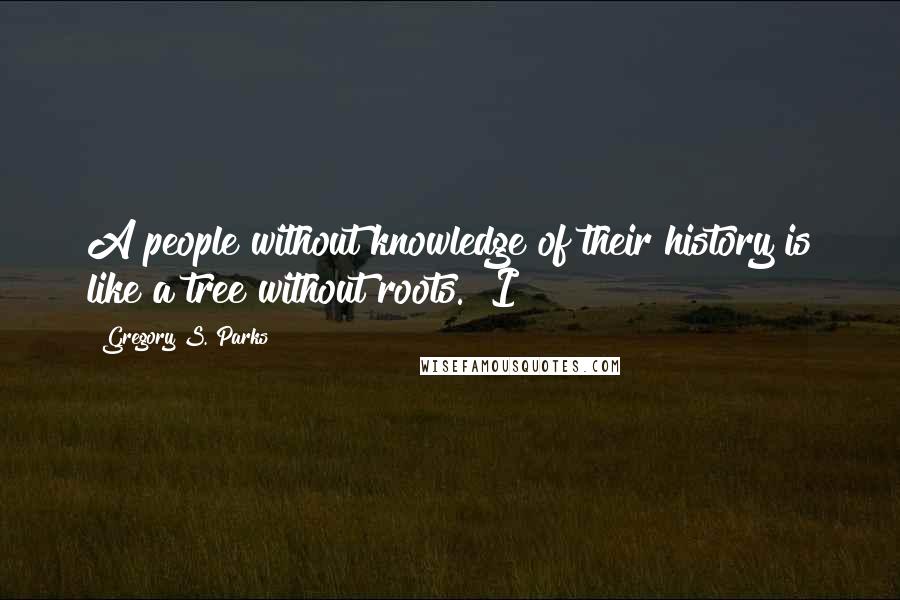 Gregory S. Parks Quotes: A people without knowledge of their history is like a tree without roots." I