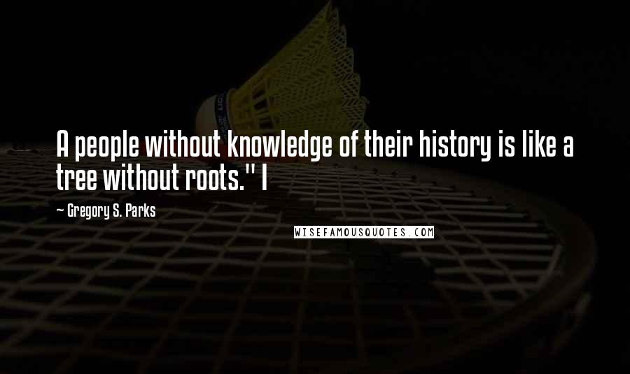 Gregory S. Parks Quotes: A people without knowledge of their history is like a tree without roots." I