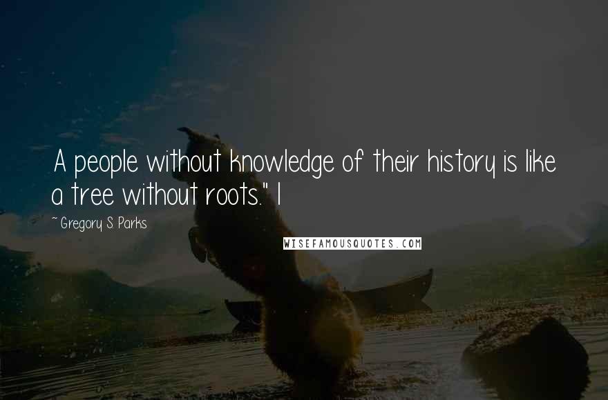 Gregory S. Parks Quotes: A people without knowledge of their history is like a tree without roots." I