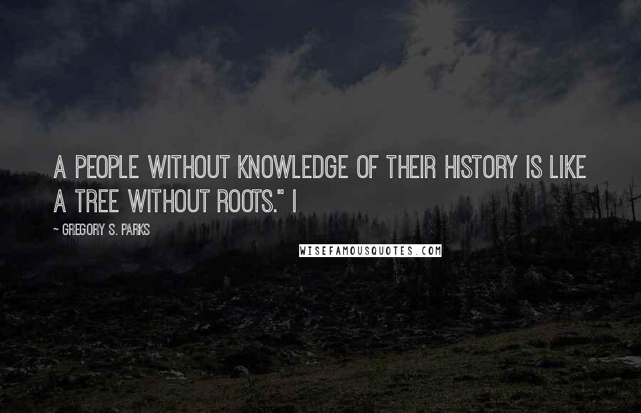 Gregory S. Parks Quotes: A people without knowledge of their history is like a tree without roots." I