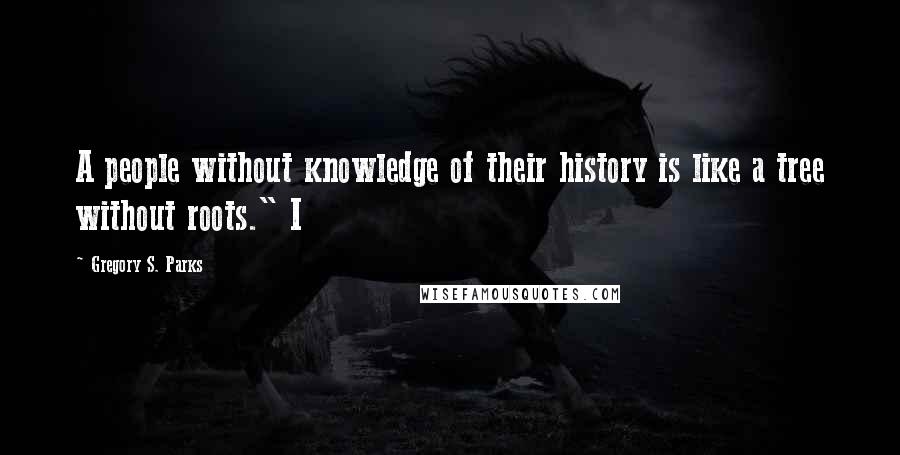 Gregory S. Parks Quotes: A people without knowledge of their history is like a tree without roots." I