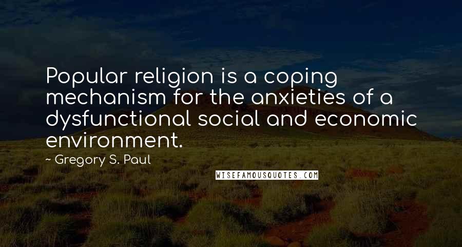Gregory S. Paul Quotes: Popular religion is a coping mechanism for the anxieties of a dysfunctional social and economic environment.