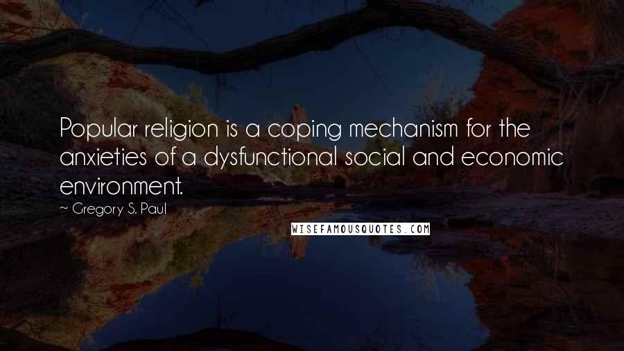 Gregory S. Paul Quotes: Popular religion is a coping mechanism for the anxieties of a dysfunctional social and economic environment.