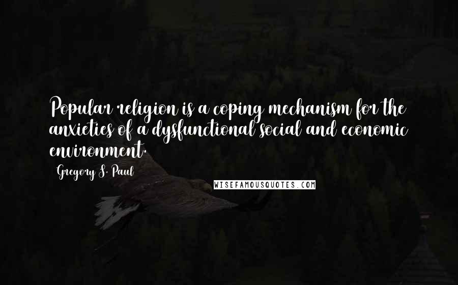 Gregory S. Paul Quotes: Popular religion is a coping mechanism for the anxieties of a dysfunctional social and economic environment.