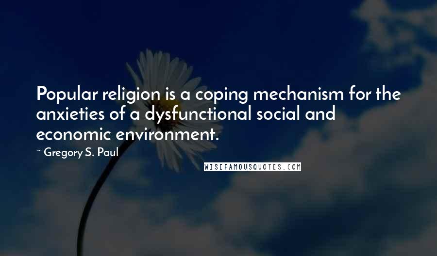 Gregory S. Paul Quotes: Popular religion is a coping mechanism for the anxieties of a dysfunctional social and economic environment.