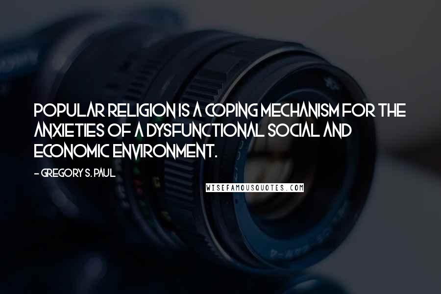 Gregory S. Paul Quotes: Popular religion is a coping mechanism for the anxieties of a dysfunctional social and economic environment.