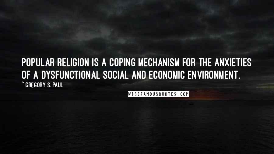 Gregory S. Paul Quotes: Popular religion is a coping mechanism for the anxieties of a dysfunctional social and economic environment.