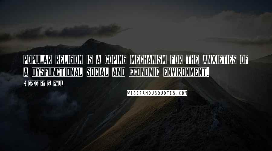 Gregory S. Paul Quotes: Popular religion is a coping mechanism for the anxieties of a dysfunctional social and economic environment.