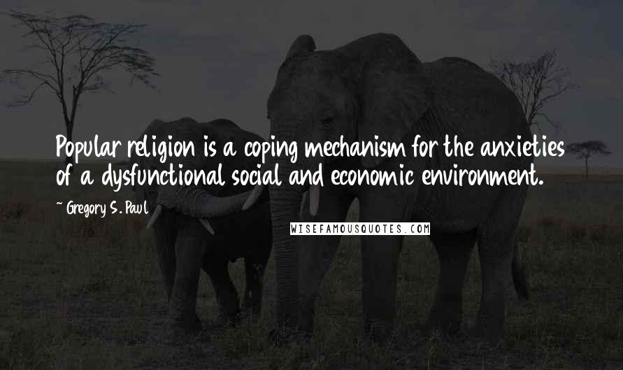 Gregory S. Paul Quotes: Popular religion is a coping mechanism for the anxieties of a dysfunctional social and economic environment.