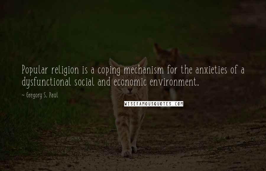 Gregory S. Paul Quotes: Popular religion is a coping mechanism for the anxieties of a dysfunctional social and economic environment.
