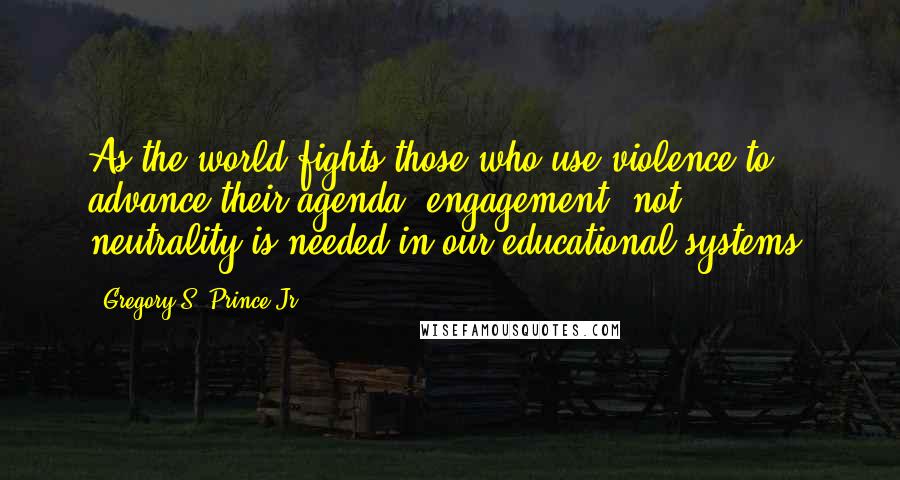 Gregory S. Prince Jr. Quotes: As the world fights those who use violence to advance their agenda, engagement, not neutrality,is needed in our educational systems.