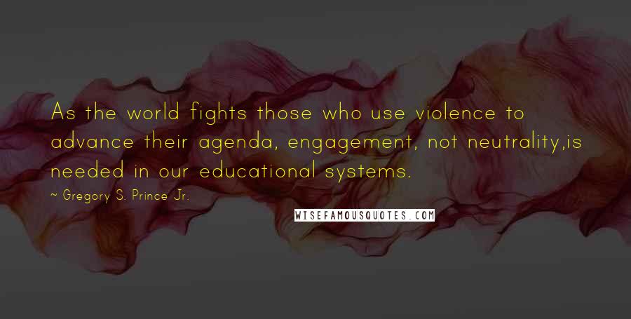 Gregory S. Prince Jr. Quotes: As the world fights those who use violence to advance their agenda, engagement, not neutrality,is needed in our educational systems.
