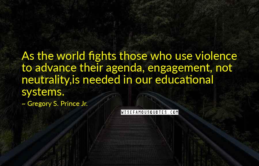 Gregory S. Prince Jr. Quotes: As the world fights those who use violence to advance their agenda, engagement, not neutrality,is needed in our educational systems.