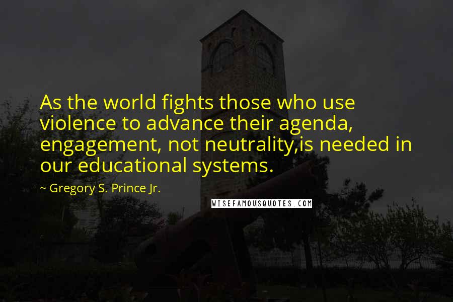 Gregory S. Prince Jr. Quotes: As the world fights those who use violence to advance their agenda, engagement, not neutrality,is needed in our educational systems.