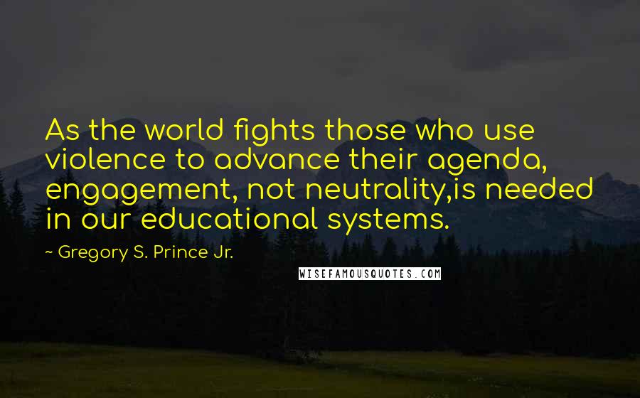 Gregory S. Prince Jr. Quotes: As the world fights those who use violence to advance their agenda, engagement, not neutrality,is needed in our educational systems.