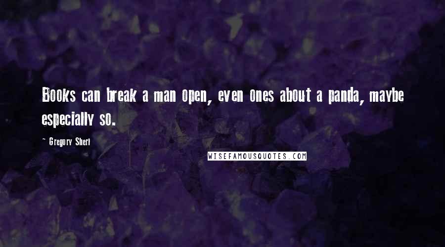 Gregory Sherl Quotes: Books can break a man open, even ones about a panda, maybe especially so.