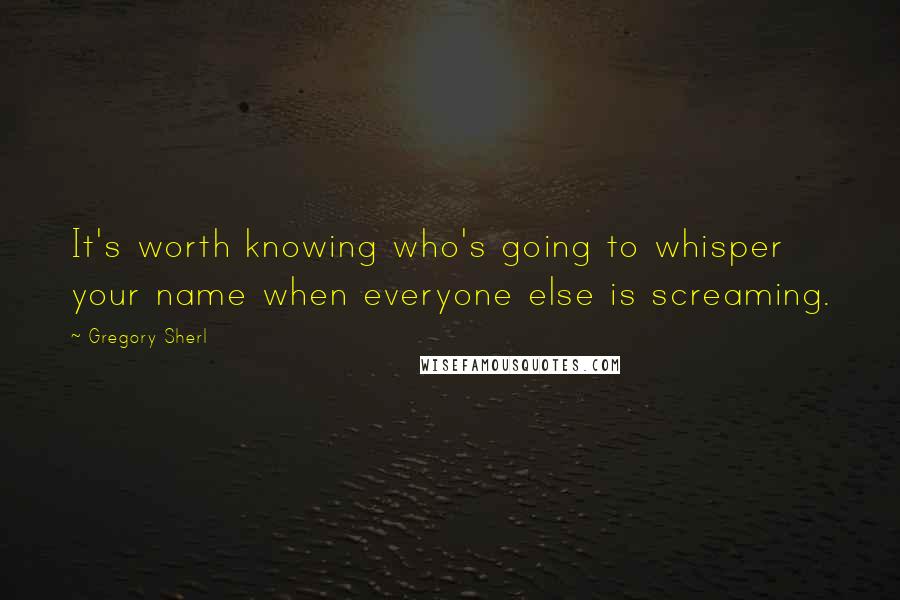 Gregory Sherl Quotes: It's worth knowing who's going to whisper your name when everyone else is screaming.