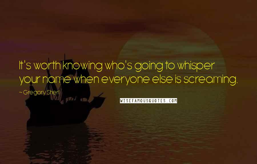Gregory Sherl Quotes: It's worth knowing who's going to whisper your name when everyone else is screaming.