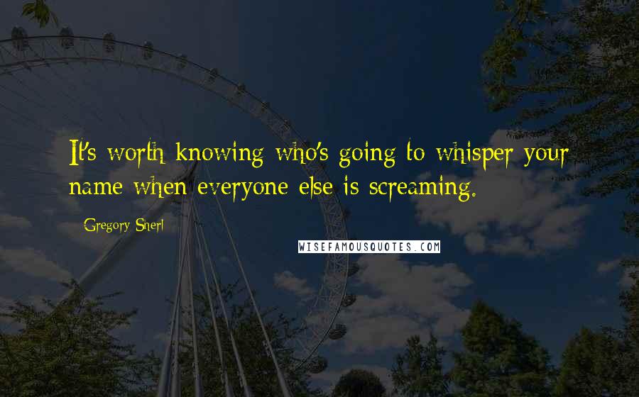 Gregory Sherl Quotes: It's worth knowing who's going to whisper your name when everyone else is screaming.